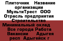 Плиточник › Название организации ­ МультиТрест, ООО › Отрасль предприятия ­ Строительство › Минимальный оклад ­ 1 - Все города Работа » Вакансии   . Адыгея респ.,Адыгейск г.